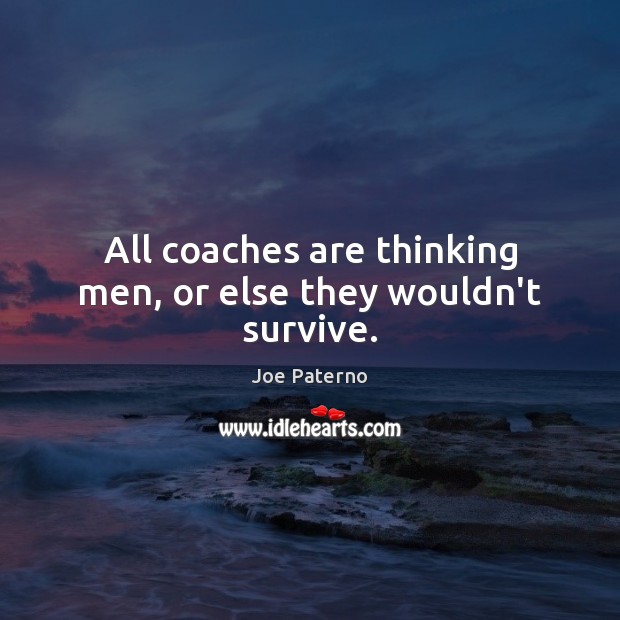 All coaches are thinking men, or else they wouldn’t survive. Joe Paterno Picture Quote