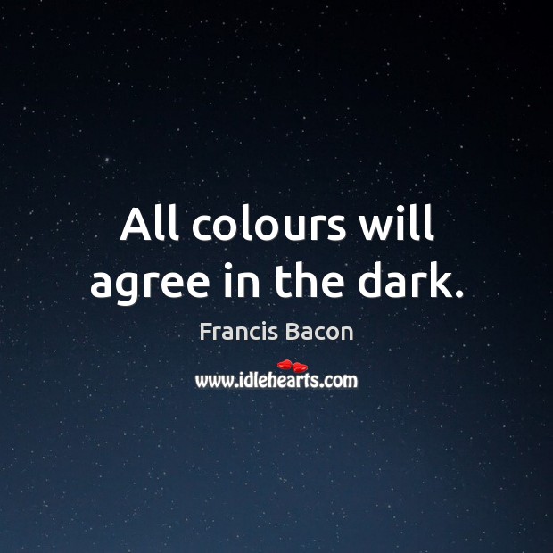 All colours will agree in the dark. Francis Bacon Picture Quote
