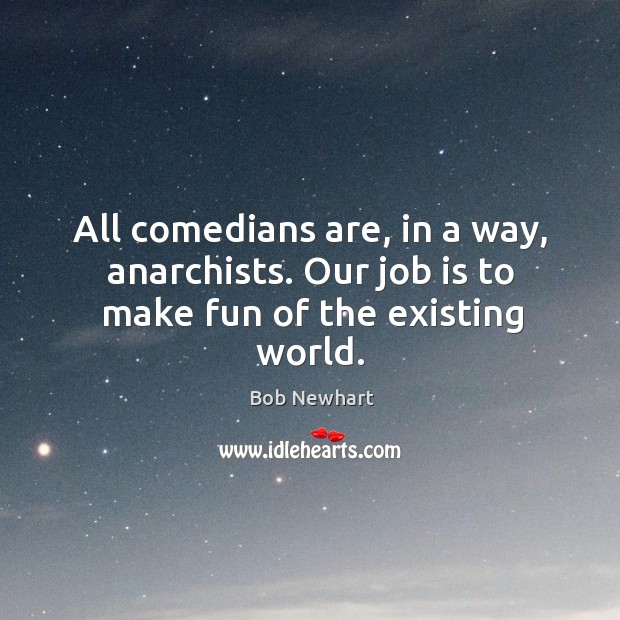 All comedians are, in a way, anarchists. Our job is to make fun of the existing world. Bob Newhart Picture Quote