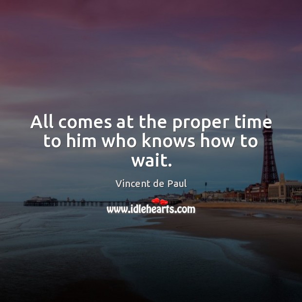 All comes at the proper time to him who knows how to wait. Vincent de Paul Picture Quote