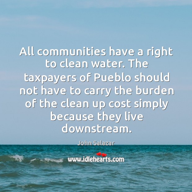 All communities have a right to clean water. The taxpayers of pueblo should not have to carry John Salazar Picture Quote