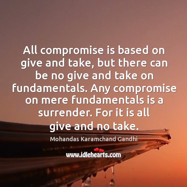 All compromise is based on give and take, but there can be no give and take on fundamentals. Mohandas Karamchand Gandhi Picture Quote