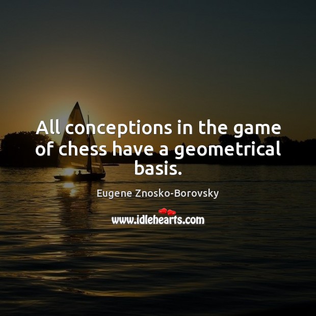 All conceptions in the game of chess have a geometrical basis. Eugene Znosko-Borovsky Picture Quote