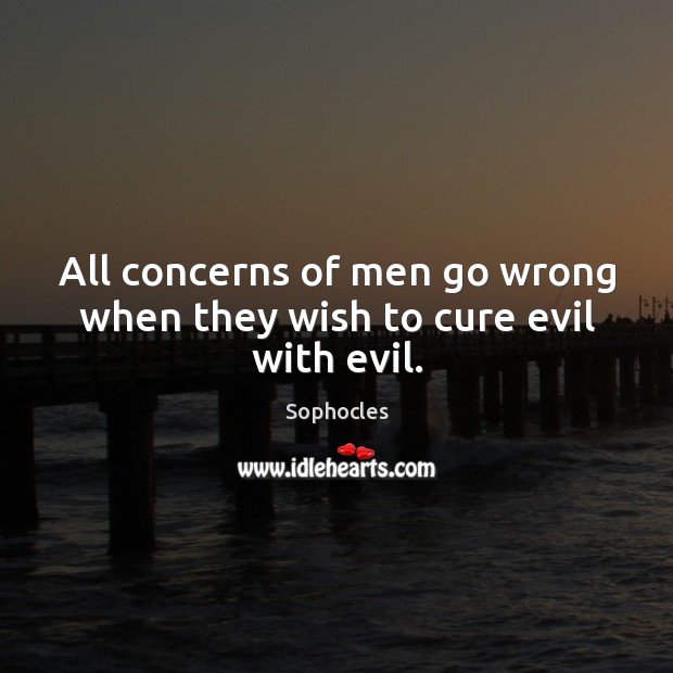 All concerns of men go wrong when they wish to cure evil with evil. Sophocles Picture Quote