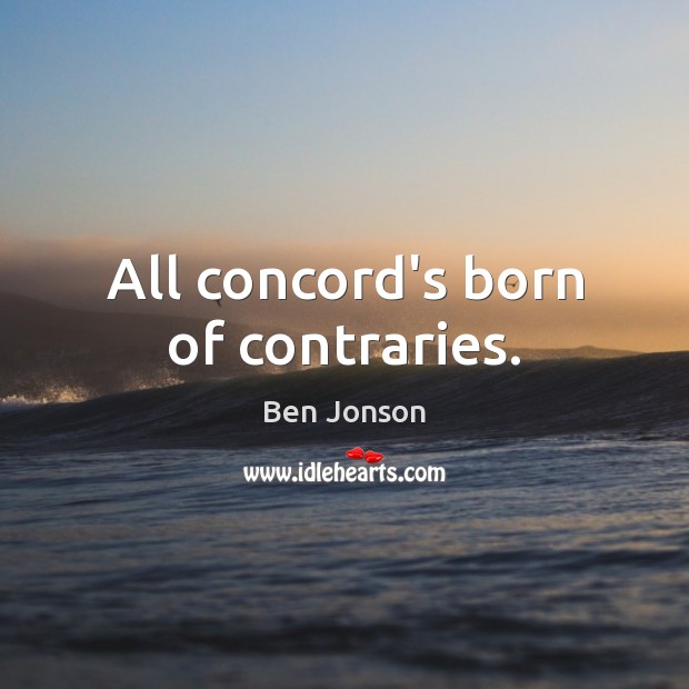 All concord’s born of contraries. Ben Jonson Picture Quote