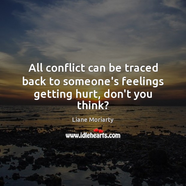All conflict can be traced back to someone’s feelings getting hurt, don’t you think? Liane Moriarty Picture Quote