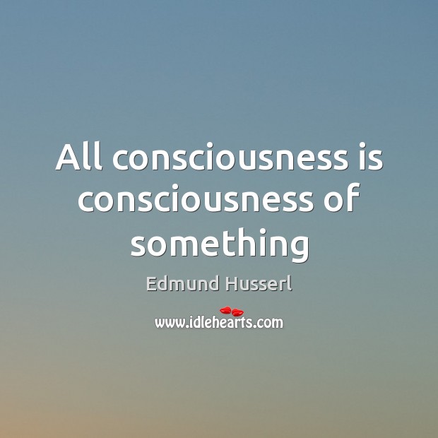 All consciousness is consciousness of something Edmund Husserl Picture Quote