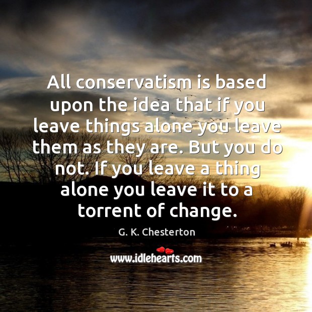 All conservatism is based upon the idea that if you leave things alone you leave them G. K. Chesterton Picture Quote