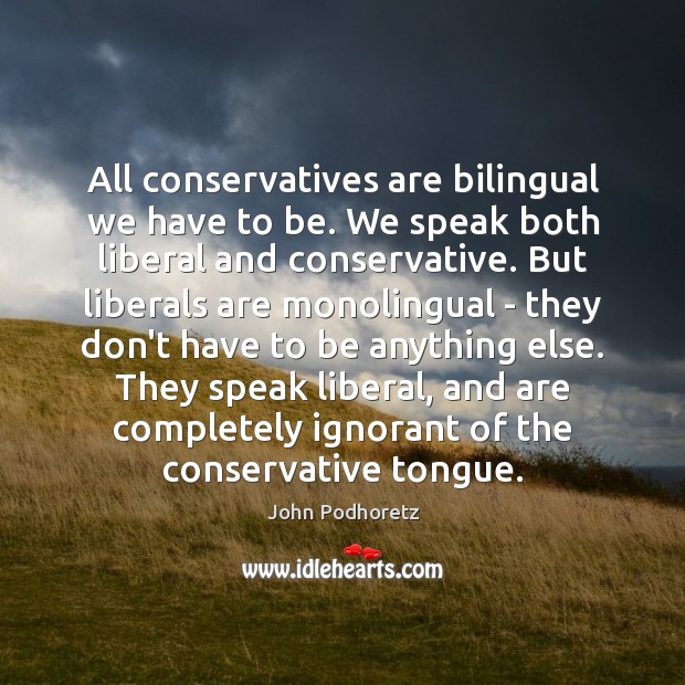 All conservatives are bilingual we have to be. We speak both liberal John Podhoretz Picture Quote