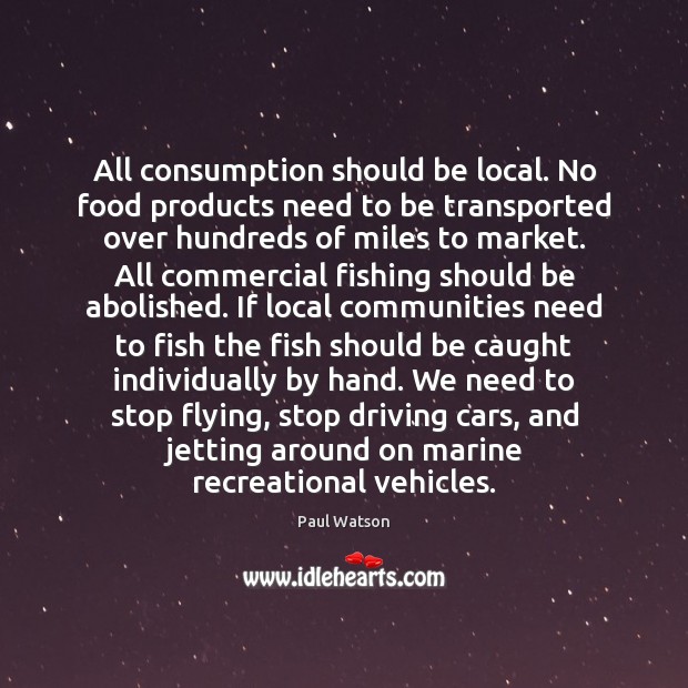 All consumption should be local. No food products need to be transported Paul Watson Picture Quote