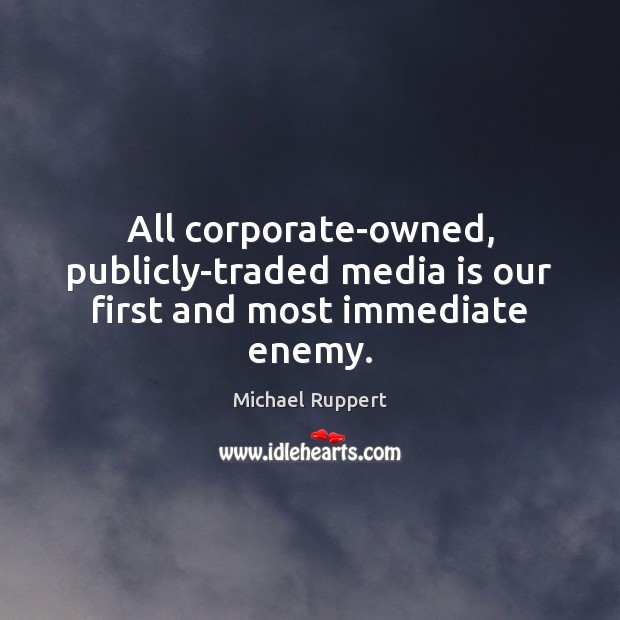 All corporate-owned, publicly-traded media is our first and most immediate enemy. Michael Ruppert Picture Quote