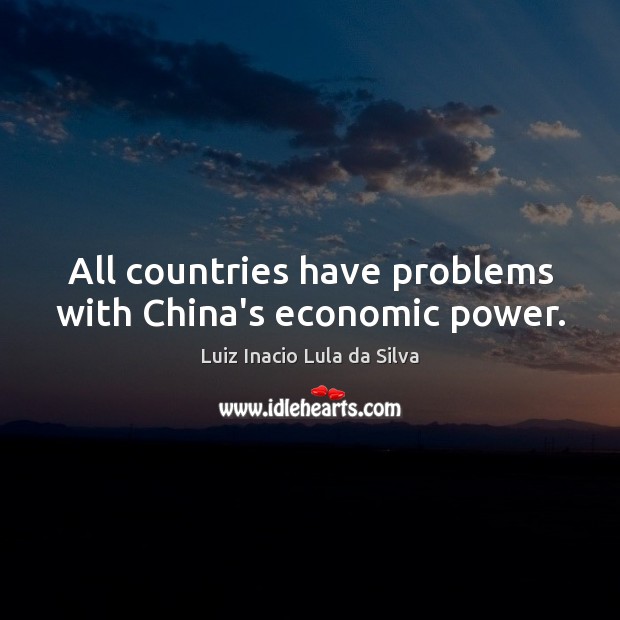 All countries have problems with China’s economic power. Luiz Inacio Lula da Silva Picture Quote