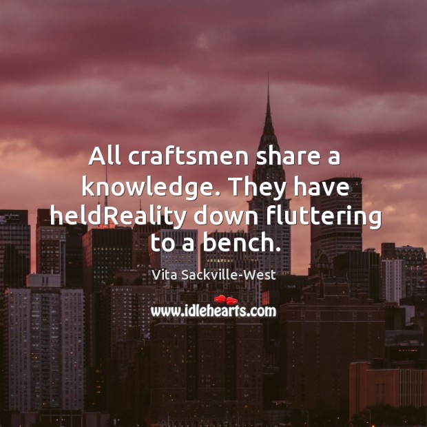 All craftsmen share a knowledge. They have heldReality down fluttering to a bench. Image