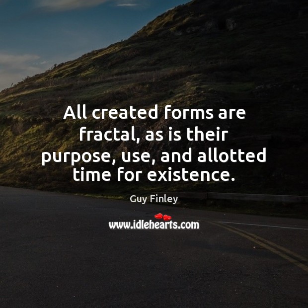 All created forms are fractal, as is their purpose, use, and allotted time for existence. Guy Finley Picture Quote