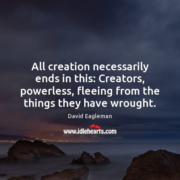 All creation necessarily ends in this: Creators, powerless, fleeing from the things David Eagleman Picture Quote