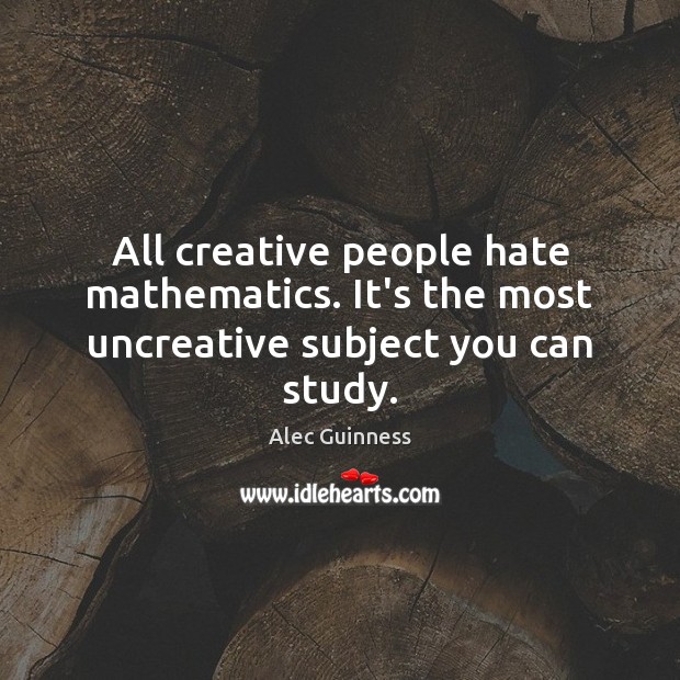 All creative people hate mathematics. It’s the most uncreative subject you can study. Image
