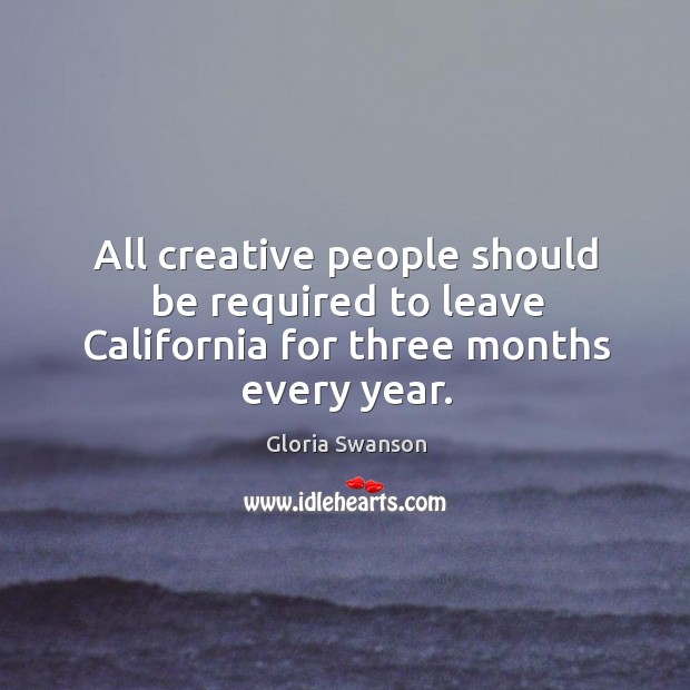 All creative people should be required to leave california for three months every year. Gloria Swanson Picture Quote