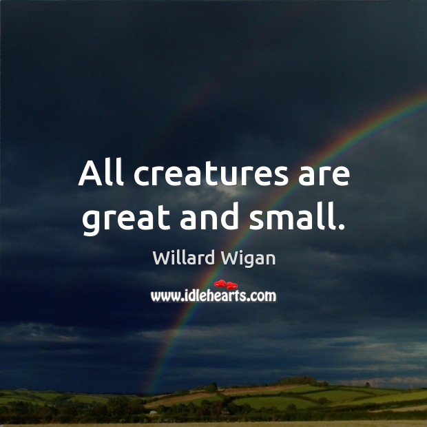 All creatures are great and small. Willard Wigan Picture Quote