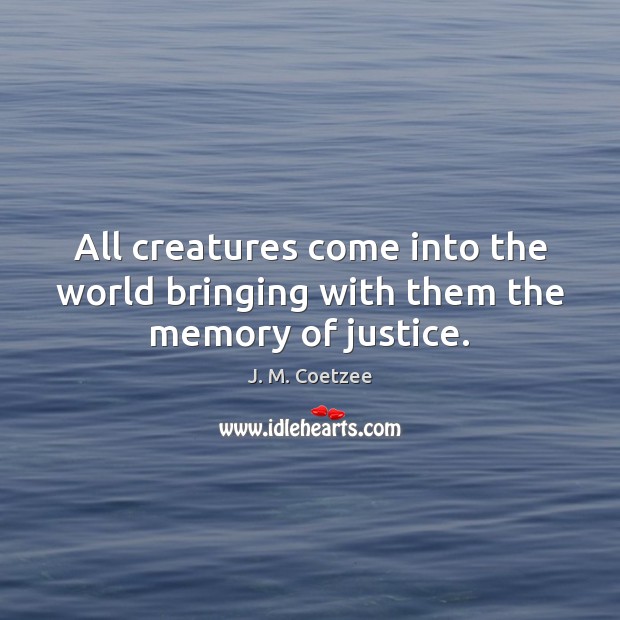 All creatures come into the world bringing with them the memory of justice. Image