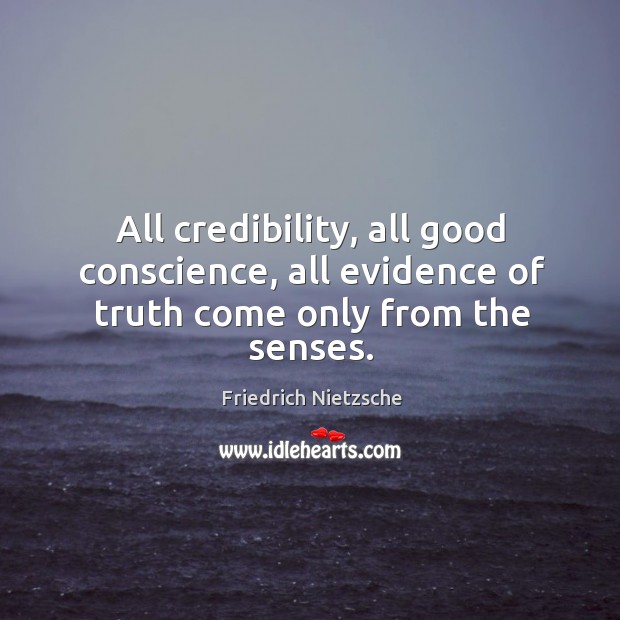 All credibility, all good conscience, all evidence of truth come only from the senses. Friedrich Nietzsche Picture Quote