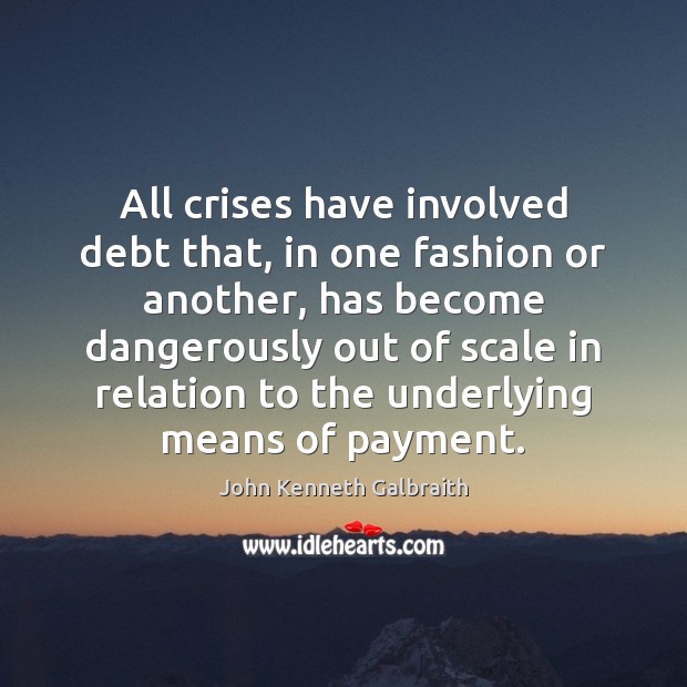 All crises have involved debt that, in one fashion or another, has John Kenneth Galbraith Picture Quote