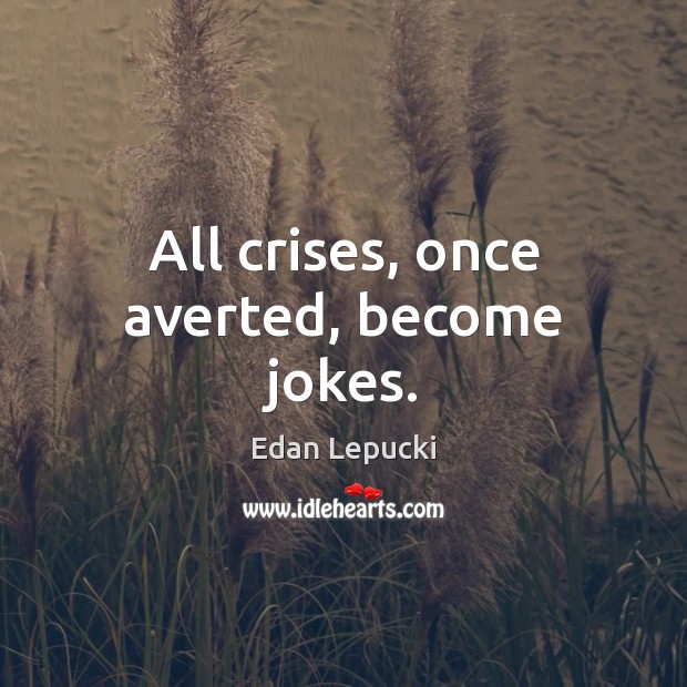 All crises, once averted, become jokes. Edan Lepucki Picture Quote