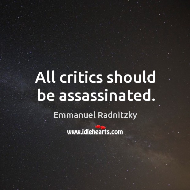 All critics should be assassinated. Emmanuel Radnitzky Picture Quote