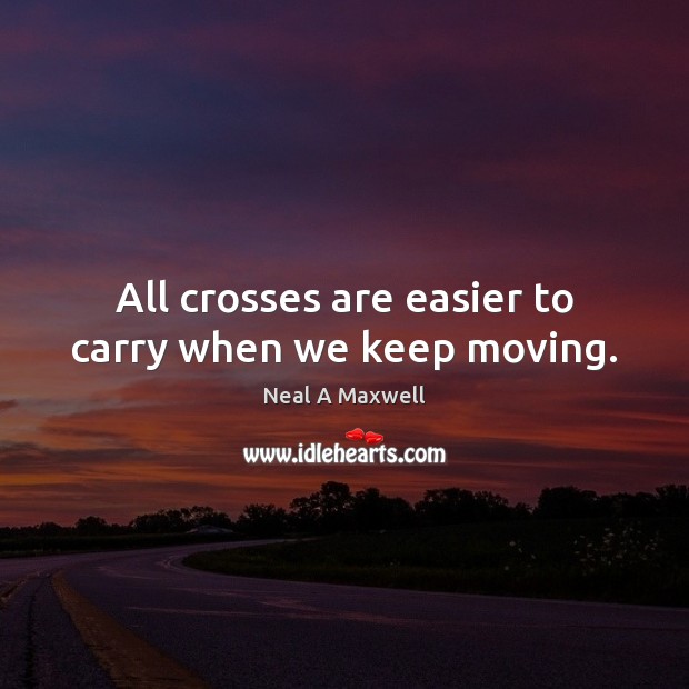 All crosses are easier to carry when we keep moving. Neal A Maxwell Picture Quote
