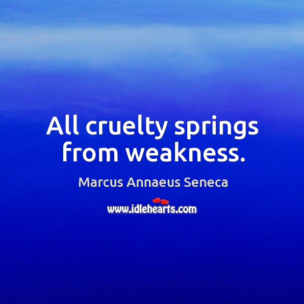 All cruelty springs from weakness. Marcus Annaeus Seneca Picture Quote