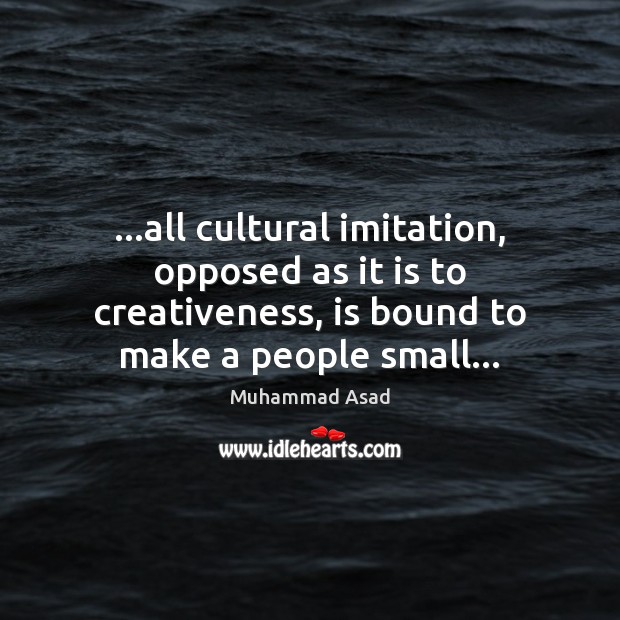 …all cultural imitation, opposed as it is to creativeness, is bound to Muhammad Asad Picture Quote