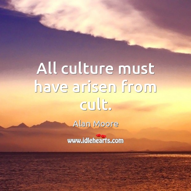 All culture must have arisen from cult. Alan Moore Picture Quote