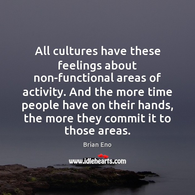 All cultures have these feelings about non-functional areas of activity. And the Brian Eno Picture Quote