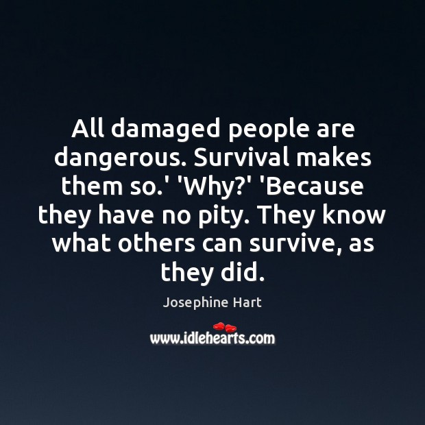 All damaged people are dangerous. Survival makes them so.’ ‘Why?’ Josephine Hart Picture Quote