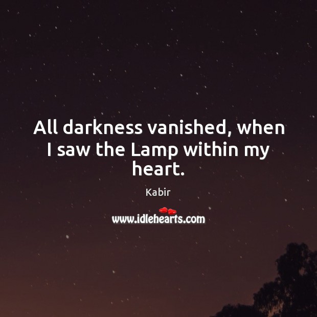 All darkness vanished, when I saw the Lamp within my heart. Kabir Picture Quote