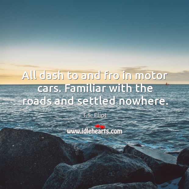 All dash to and fro in motor cars. Familiar with the roads and settled nowhere. T.S. Eliot Picture Quote