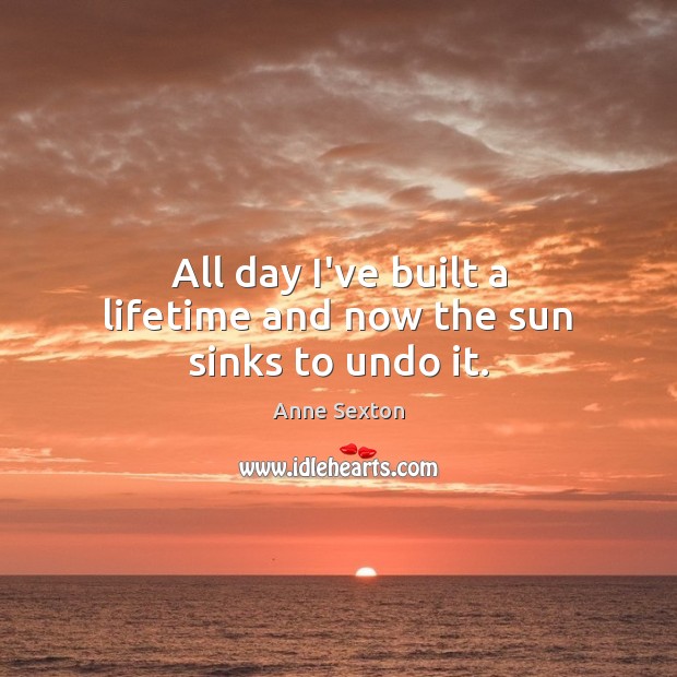 All day I’ve built a lifetime and now the sun sinks to undo it. Anne Sexton Picture Quote