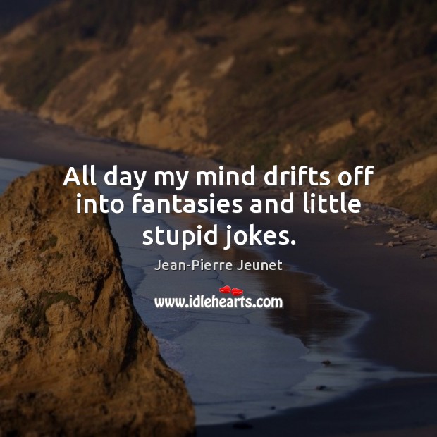 All day my mind drifts off into fantasies and little stupid jokes. Jean-Pierre Jeunet Picture Quote