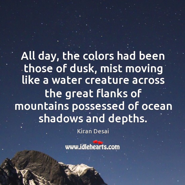 All day, the colors had been those of dusk, mist moving like Kiran Desai Picture Quote
