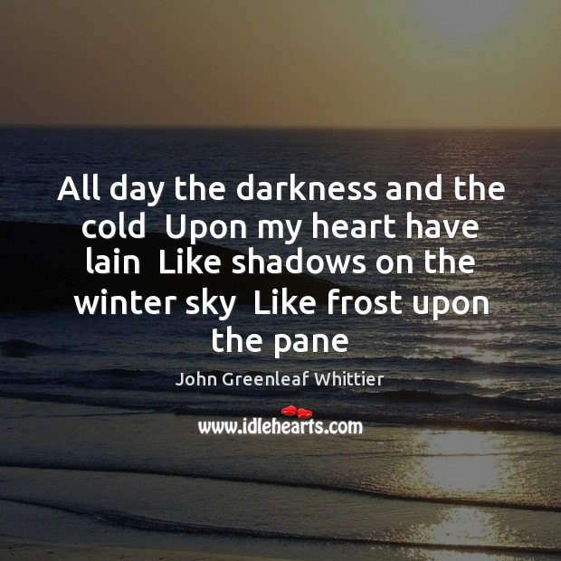 All day the darkness and the cold  Upon my heart have lain John Greenleaf Whittier Picture Quote