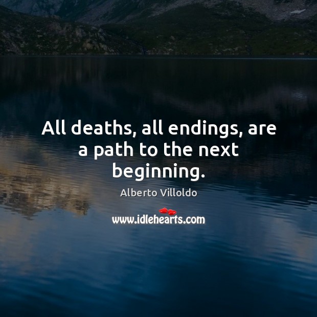 All deaths, all endings, are a path to the next beginning. Alberto Villoldo Picture Quote
