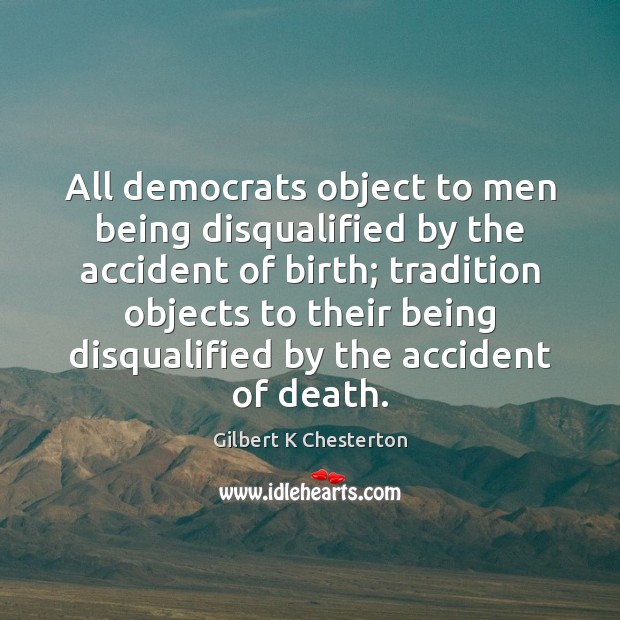 All democrats object to men being disqualified by the accident of birth; Gilbert K Chesterton Picture Quote
