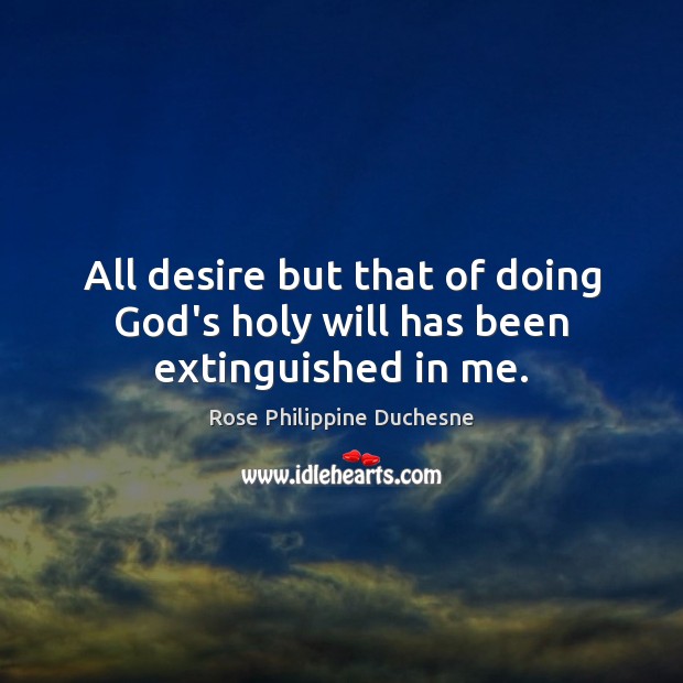 All desire but that of doing God’s holy will has been extinguished in me. Rose Philippine Duchesne Picture Quote