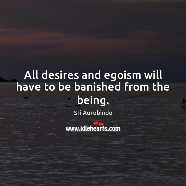 All desires and egoism will have to be banished from the being. Sri Aurobindo Picture Quote