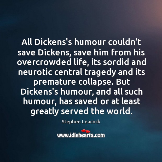 All Dickens’s humour couldn’t save Dickens, save him from his overcrowded life, Stephen Leacock Picture Quote