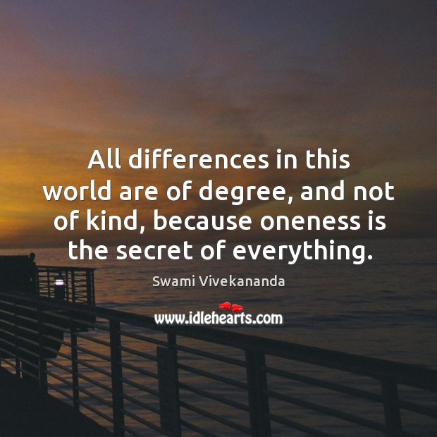 All differences in this world are of degree, and not of kind, because oneness is the secret of everything. Swami Vivekananda Picture Quote