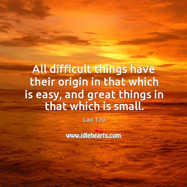 All difficult things have their origin in that which is easy, and great things in that which is small. Lao Tzu Picture Quote