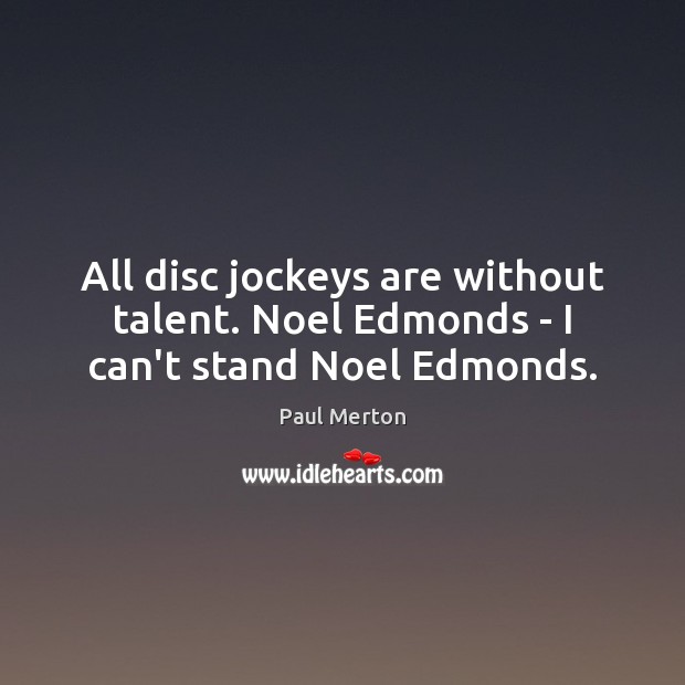 All disc jockeys are without talent. Noel Edmonds – I can’t stand Noel Edmonds. Image