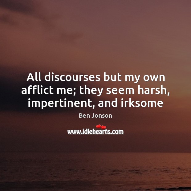 All discourses but my own afflict me; they seem harsh, impertinent, and irksome Ben Jonson Picture Quote
