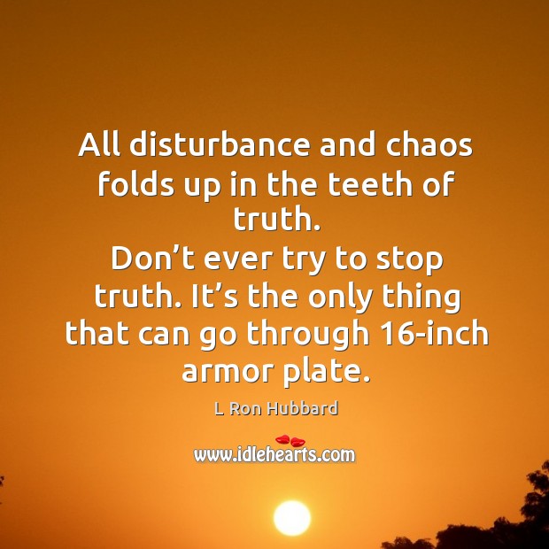 All disturbance and chaos folds up in the teeth of truth. Don’t ever try to stop truth. L Ron Hubbard Picture Quote