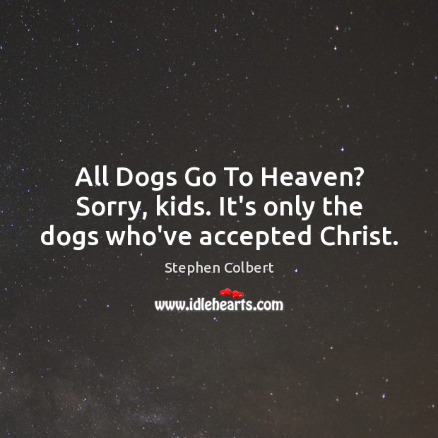 All Dogs Go To Heaven? Sorry, kids. It’s only the dogs who’ve accepted Christ. Stephen Colbert Picture Quote